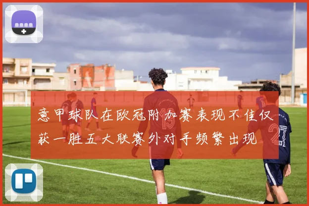 意甲球队在欧冠附加赛表现不佳仅获一胜五大联赛外对手频繁出现