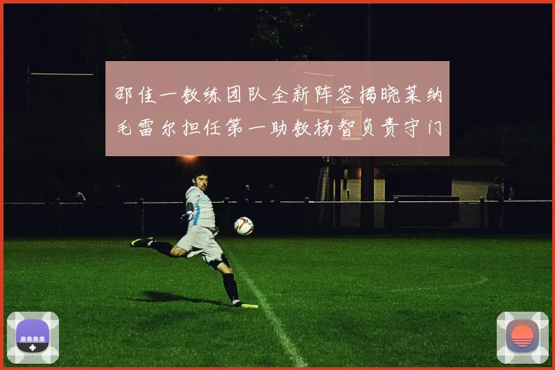 邵佳一教练团队全新阵容揭晓莱纳毛雷尔担任第一助教杨智负责守门员训练
