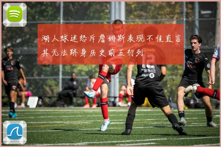 湖人球迷怒斥詹姆斯表现不佳直言其无法跻身历史前五行列