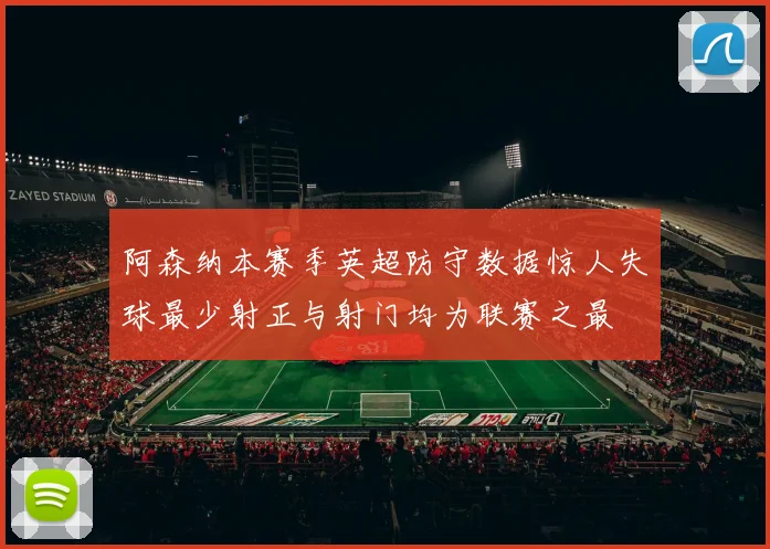 阿森纳本赛季英超防守数据惊人失球最少射正与射门均为联赛之最