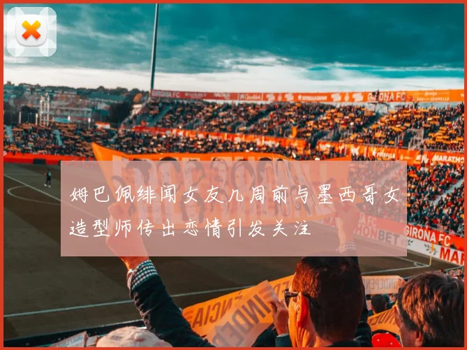 姆巴佩绯闻女友几周前与墨西哥女造型师传出恋情引发关注