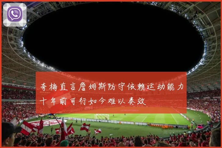 夸梅直言詹姆斯防守依赖运动能力十年前可行如今难以奏效