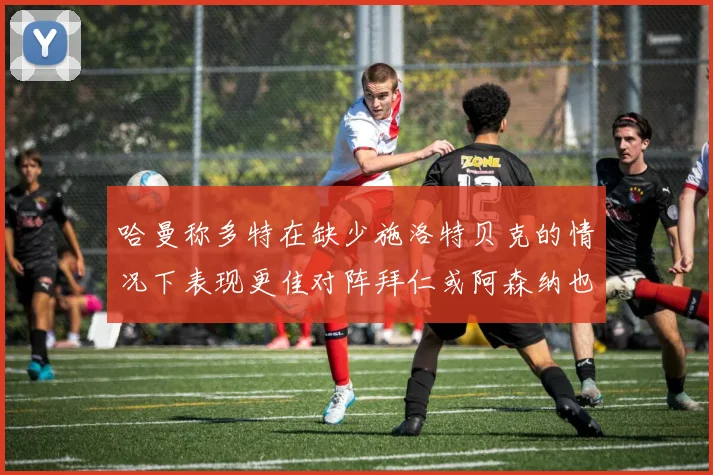 哈曼称多特在缺少施洛特贝克的情况下表现更佳对阵拜仁或阿森纳也有胜算