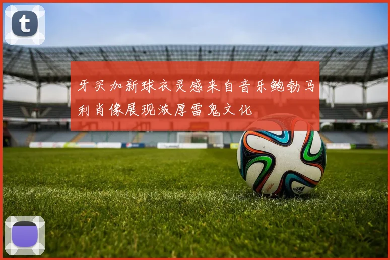 牙买加新球衣灵感来自音乐鲍勃马利肖像展现浓厚雷鬼文化