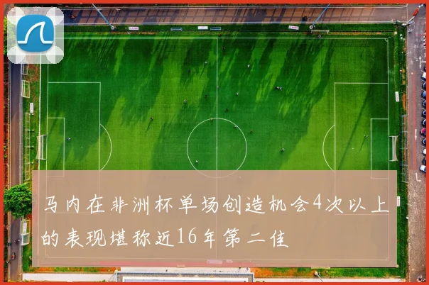 马内在非洲杯单场创造机会4次以上的表现堪称近16年第二佳
