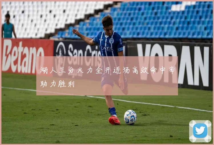 湖人三分火力全开连场高效命中率助力胜利