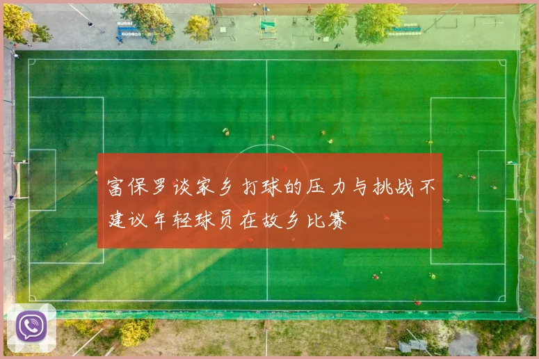 富保罗谈家乡打球的压力与挑战不建议年轻球员在故乡比赛