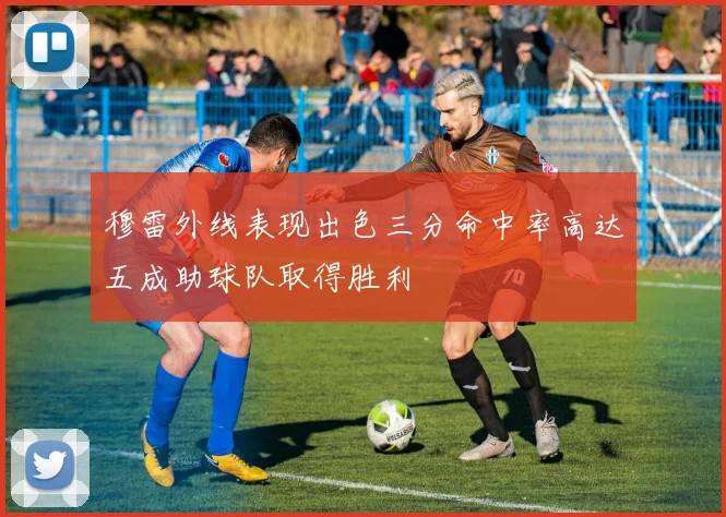 穆雷外线表现出色三分命中率高达五成助球队取得胜利