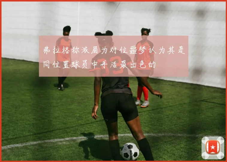 弗拉格称浓眉为对位噩梦认为其是同位置球员中手活最出色的