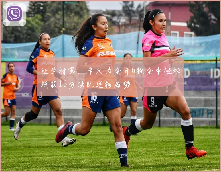 杜兰特第三节火力全开6投全中轻松斩获13分助队逆转局势