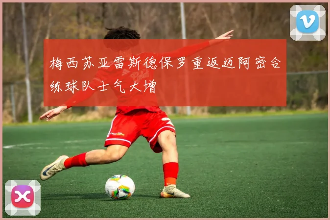 梅西苏亚雷斯德保罗重返迈阿密合练球队士气大增
