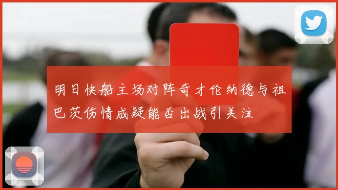明日快船主场对阵奇才伦纳德与祖巴茨伤情成疑能否出战引关注