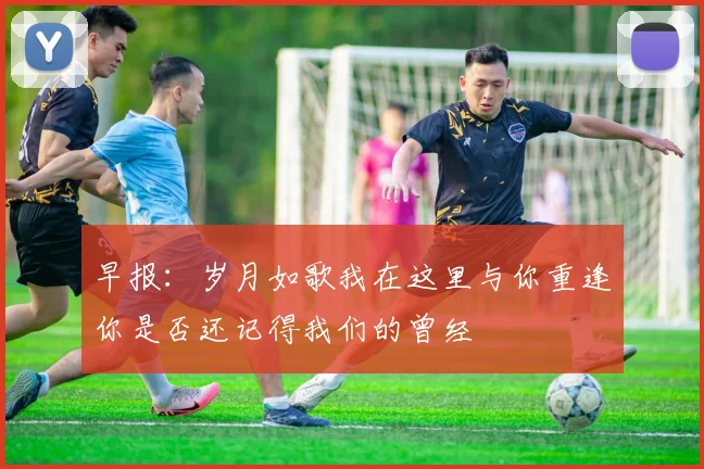 早报：岁月如歌我在这里与你重逢你是否还记得我们的曾经