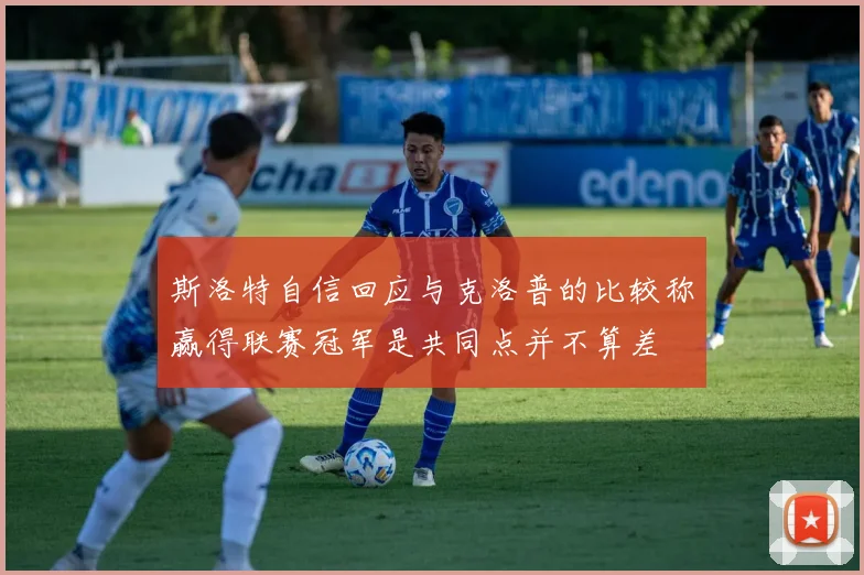 斯洛特自信回应与克洛普的比较称赢得联赛冠军是共同点并不算差