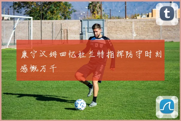 康宁汉姆回忆杜兰特指挥防守时刻感慨万千