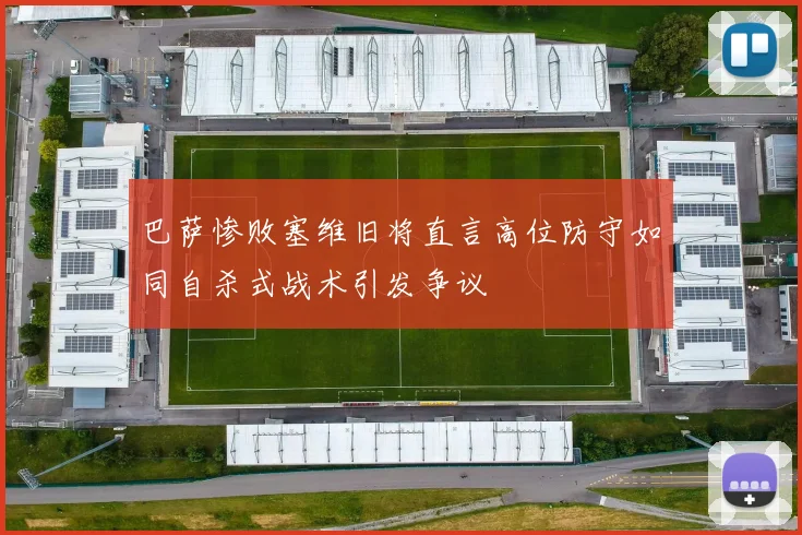 巴萨惨败塞维旧将直言高位防守如同自杀式战术引发争议
