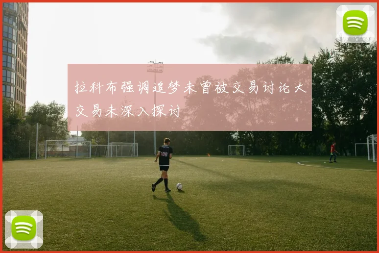 拉科布强调追梦未曾被交易讨论大交易未深入探讨