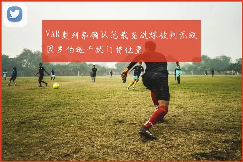 VAR奥利弗确认范戴克进球被判无效因罗伯逊干扰门将位置