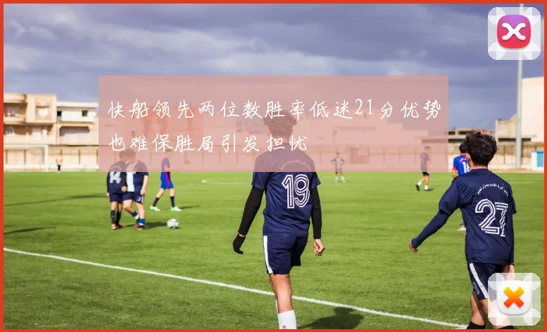 快船领先两位数胜率低迷21分优势也难保胜局引发担忧