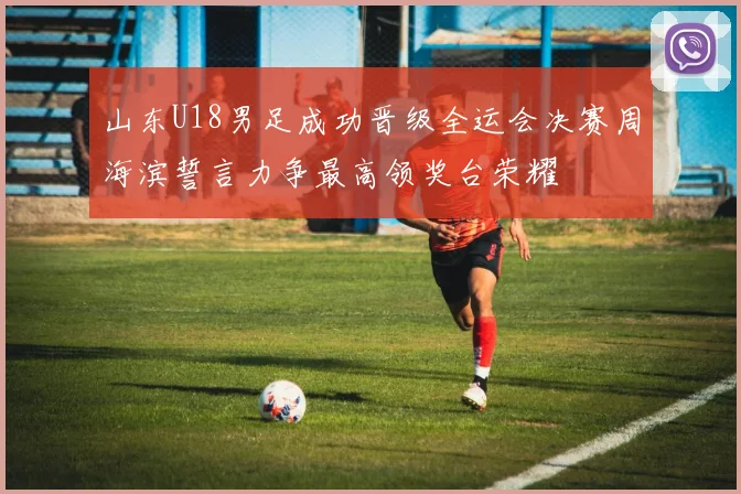 山东U18男足成功晋级全运会决赛周海滨誓言力争最高领奖台荣耀