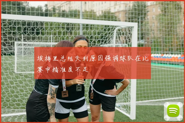 埃梅里总结失利原因强调球队在比赛中精准度不足