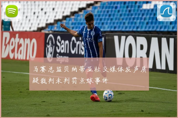 马赛总监贝纳蒂亚社交媒体发声质疑裁判未判罚点球事件