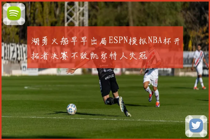 湖勇火船早早出局ESPN模拟NBA杯开拓者决赛不敌凯尔特人失冠