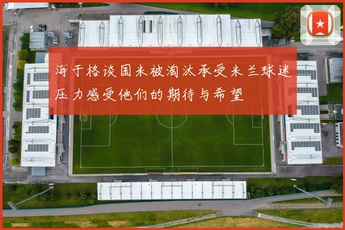 海于格谈国米被淘汰承受米兰球迷压力感受他们的期待与希望