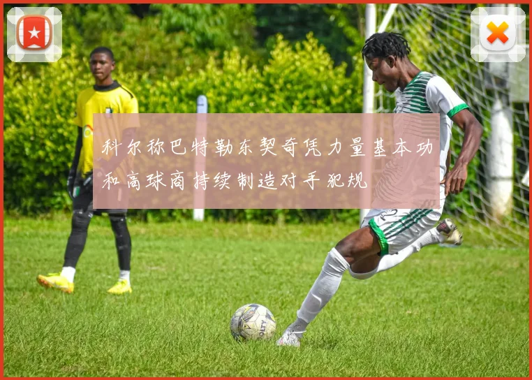 科尔称巴特勒东契奇凭力量基本功和高球商持续制造对手犯规