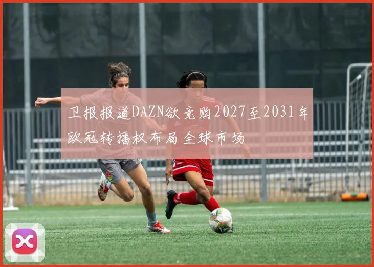 卫报报道DAZN欲竞购2027至2031年欧冠转播权布局全球市场