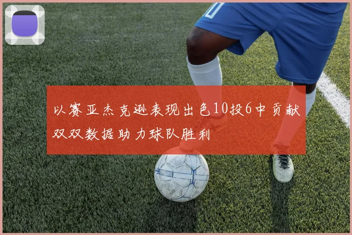 以赛亚杰克逊表现出色10投6中贡献双双数据助力球队胜利
