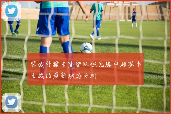 蓉城外援卡隆留队但无缘中超赛季出战的最新动态分析