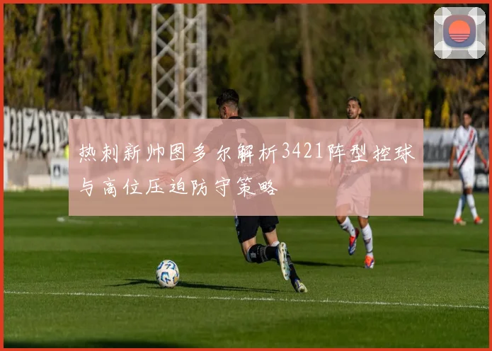 热刺新帅图多尔解析3421阵型控球与高位压迫防守策略
