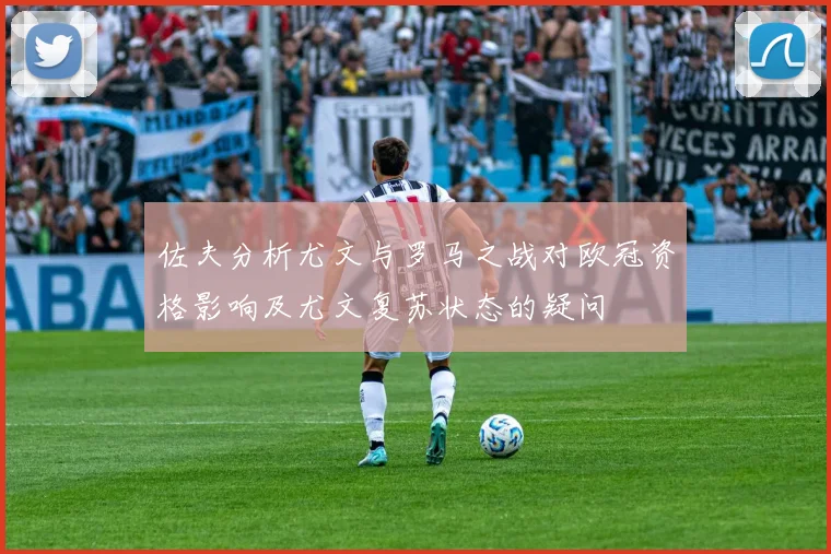 佐夫分析尤文与罗马之战对欧冠资格影响及尤文复苏状态的疑问