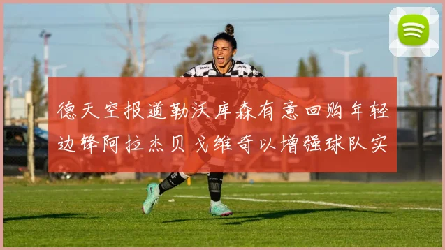 德天空报道勒沃库森有意回购年轻边锋阿拉杰贝戈维奇以增强球队实力