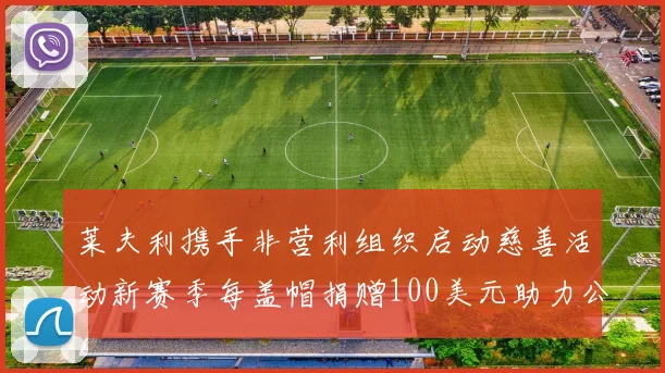 莱夫利携手非营利组织启动慈善活动新赛季每盖帽捐赠100美元助力公益