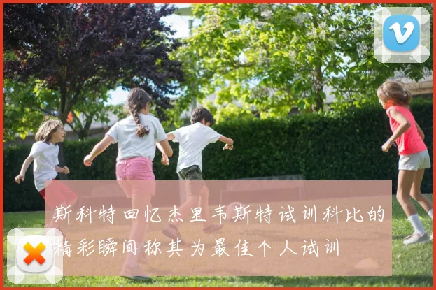 斯科特回忆杰里韦斯特试训科比的精彩瞬间称其为最佳个人试训